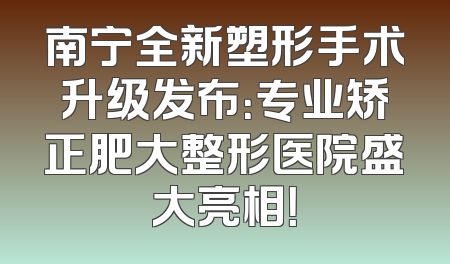 南宁全新塑形手术升级发布：专业矫正肥大整形医院盛大亮相！