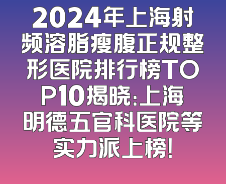 2024年上海射频溶脂瘦腹正规整形医院排行榜TOP10揭晓：上海明德五官科医院等实力派上榜！