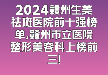 2024赣州生美祛斑医院前十强榜单，赣州市立医院整形美容科上榜前三！