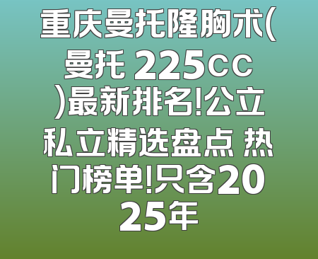 重庆曼托隆胸术（曼托 225cc）最新排名！公立私立精选盘点 热门榜单！只含2025年