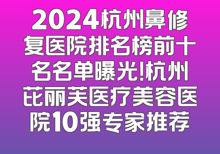 2024杭州鼻修复医院排名榜前十名名单曝光！杭州芘丽芙医疗美容医院10强专家推荐