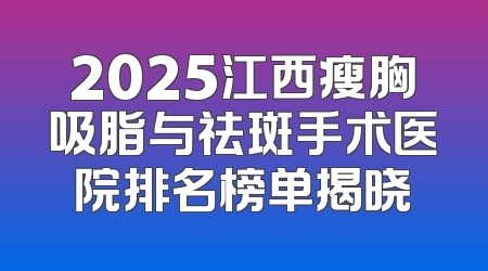 2025江西瘦胸吸脂与祛斑手术医院排名榜单揭晓