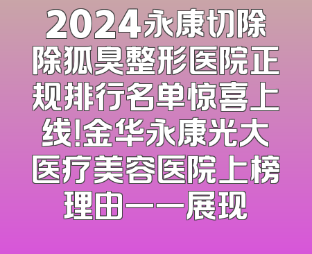2024永康切除除狐臭整形医院正规排行名单惊喜上线！金华永康光大医疗美容医院上榜理由一一展现