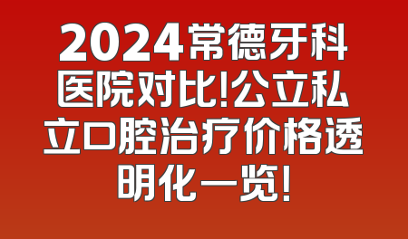 2024常德牙科医院对比！公立私立口腔治疗价格透明化一览！