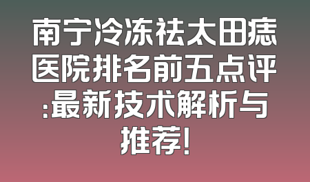 南宁冷冻祛太田痣医院排名前五点评：最新技术解析与推荐！