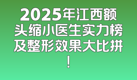 2025年江西额头缩小医生实力榜及整形效果大比拼！