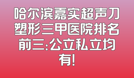 哈尔滨嘉实超声刀塑形三甲医院排名前三：公立私立均有！