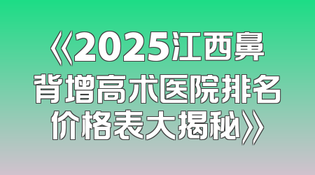 《2025江西鼻背增高术医院排名价格表大揭秘》