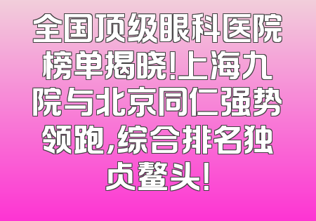 全国顶级眼科医院榜单揭晓！上海九院与北京同仁强势领跑，综合排名独占鳌头！