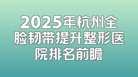 2025年杭州全脸韧带提升整形医院排名前瞻