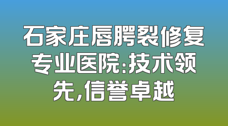 石家庄唇腭裂修复专业医院：技术领先，信誉卓越