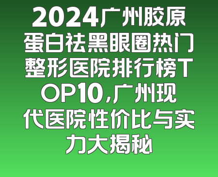 2024广州胶原蛋白祛黑眼圈热门整形医院排行榜TOP10，广州现代医院性价比与实力大揭秘
