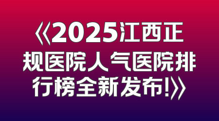 《2025江西正规医院人气医院排行榜全新发布！》