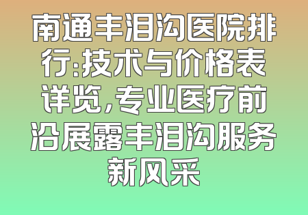 南通丰泪沟医院排行：技术与价格表详览，专业医疗前沿展露丰泪沟服务新风采