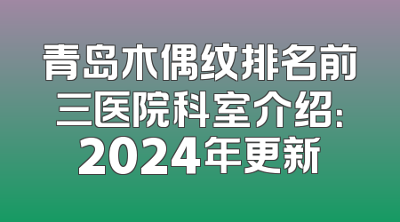 青岛木偶纹排名前三医院科室介绍：2024年更新