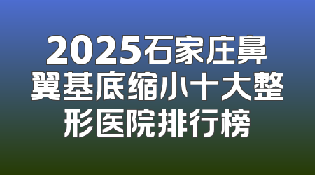 2025石家庄鼻翼基底缩小十大整形医院排行榜