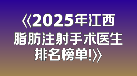 《2025年江西脂肪注射手术医生排名榜单！》