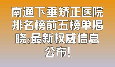 南通下垂矫正医院排名榜前五榜单揭晓：最新权威信息公布！