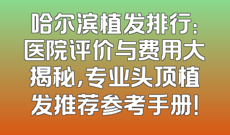 哈尔滨植发排行：医院评价与费用大揭秘，专业头顶植发推荐参考手册！