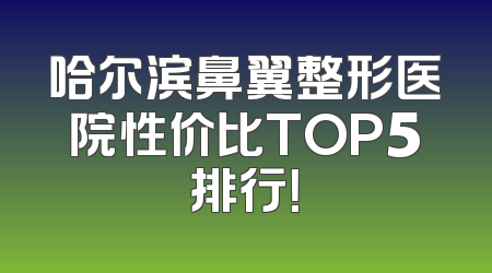 哈尔滨鼻翼整形医院性价比TOP5排行！