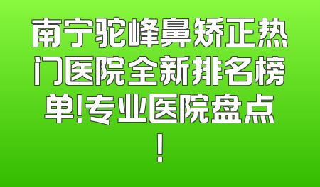 南宁驼峰鼻矫正热门医院全新排名榜单！专业医院盘点！