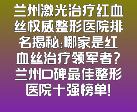 兰州激光治疗红血丝权威整形医院排名揭秘：哪家是红血丝治疗领军者？兰州口碑最佳整形医院十强榜单！