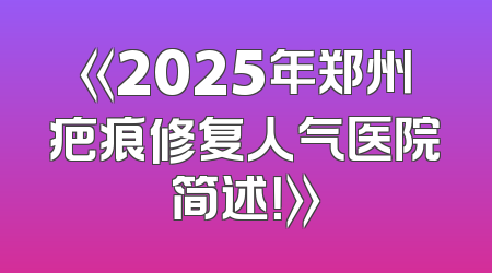 《2025年郑州疤痕修复人气医院简述！》