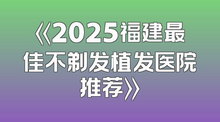《2025福建最佳不剃发植发医院推荐》