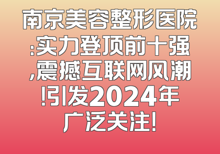 南京美容整形医院：实力登顶前十强，震撼互联网风潮！引发2024年广泛关注！