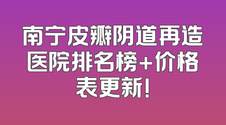 南宁皮瓣阴道再造医院排名榜+价格表更新!