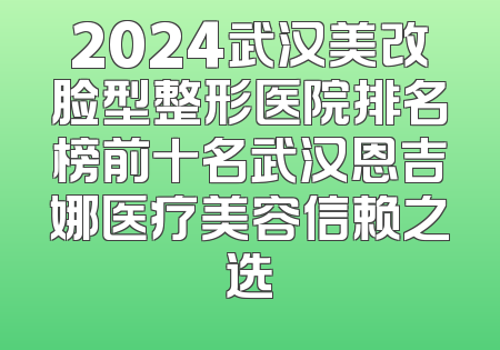 2024武汉美改脸型整形医院排名榜前十名武汉恩吉娜医疗美容信赖之选