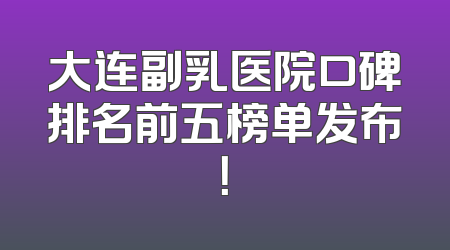大连副乳医院口碑排名前五榜单发布！