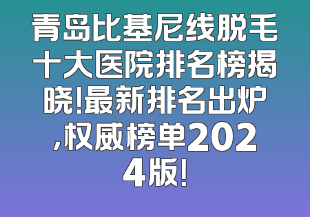 青岛比基尼线脱毛十大医院排名榜揭晓！最新排名出炉，权威榜单2024版！