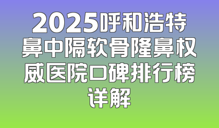 2025呼和浩特鼻中隔软骨隆鼻权威医院口碑排行榜详解