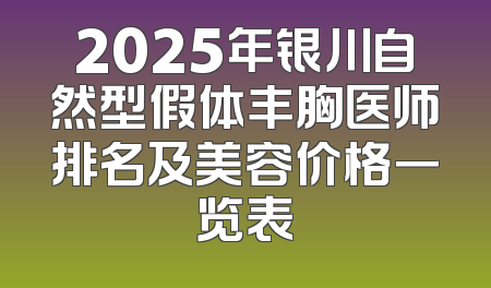 2025年银川自然型假体丰胸医师排名及美容价格一览表