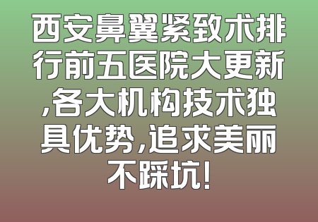 西安鼻翼紧致术排行前五医院大更新，各大机构技术独具优势，追求美丽不踩坑！