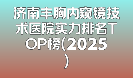 济南丰胸内窥镜技术医院实力排名TOP榜（2025）