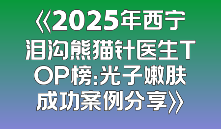 《2025年西宁泪沟熊猫针医生TOP榜：光子嫩肤成功案例分享》