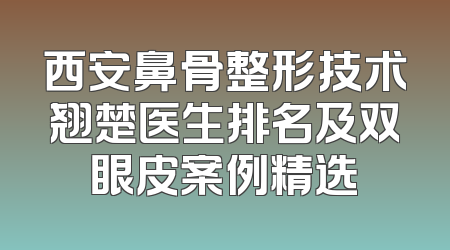 西安鼻骨整形技术翘楚医生排名及双眼皮案例精选