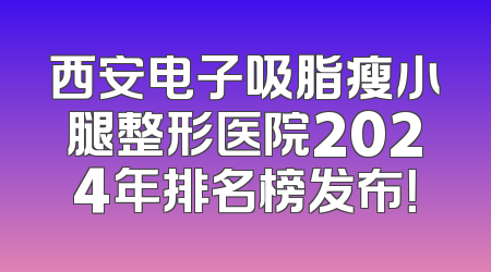西安电子吸脂瘦小腿整形医院2024年排名榜发布！