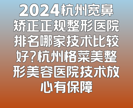 2024杭州宽鼻矫正正规整形医院排名哪家技术比较好？杭州格菜美整形美容医院技术放心有保障