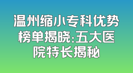 温州缩小专科优势榜单揭晓：五大医院特长揭秘