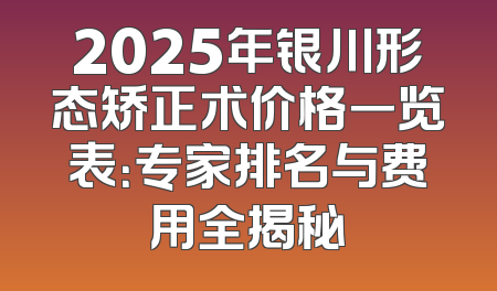2025年银川形态矫正术价格一览表：专家排名与费用全揭秘