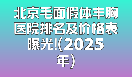 北京毛面假体丰胸医院排名及价格表曝光！(2025年)