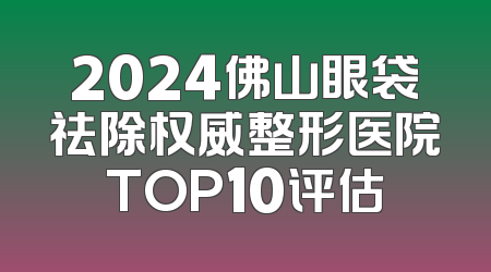 2024佛山眼袋祛除权威整形医院TOP10评估