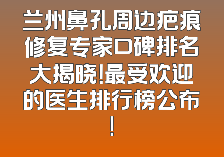 兰州鼻孔周边疤痕修复专家口碑排名大揭晓！最受欢迎的医生排行榜公布！