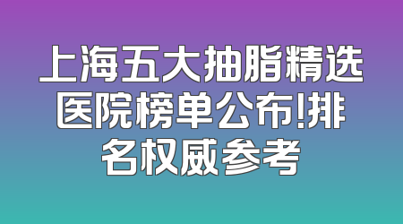 上海五大抽脂精选医院榜单公布！排名权威参考