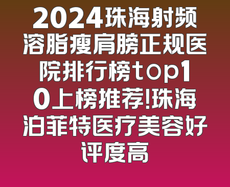 2024珠海射频溶脂瘦肩膀正规医院排行榜top10上榜推荐！珠海泊菲特医疗美容好评度高