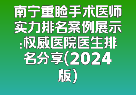 南宁重睑手术医师实力排名案例展示：权威医院医生排名分享（2024版）