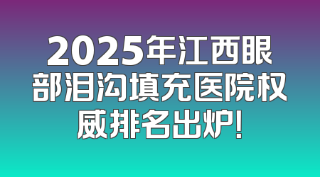 2025年江西眼部泪沟填充医院权威排名出炉！